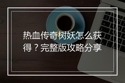 热血传奇树妖怎么获得？完整版攻略分享