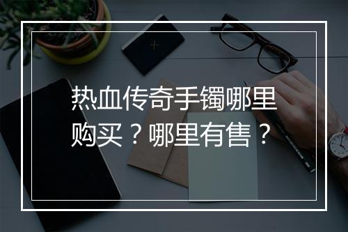 热血传奇手镯哪里购买？哪里有售？