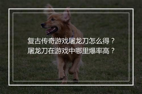 复古传奇游戏屠龙刀怎么得？屠龙刀在游戏中哪里爆率高？