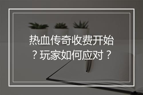 热血传奇收费开始？玩家如何应对？