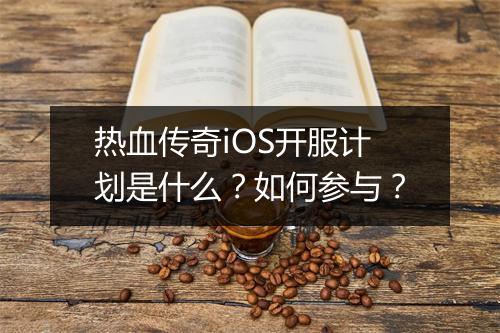 热血传奇iOS开服计划是什么？如何参与？
