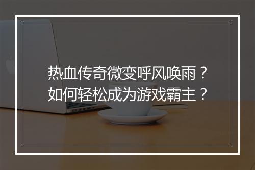 热血传奇微变呼风唤雨？如何轻松成为游戏霸主？