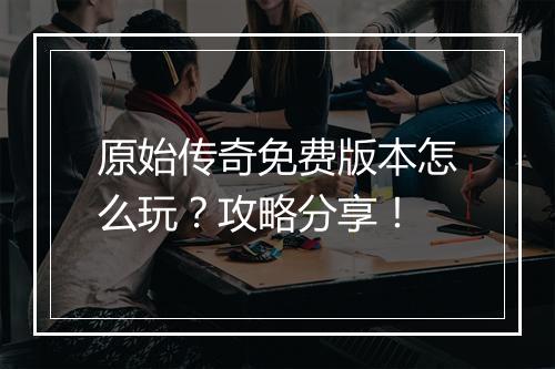 原始传奇免费版本怎么玩？攻略分享！