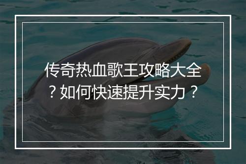 传奇热血歌王攻略大全？如何快速提升实力？