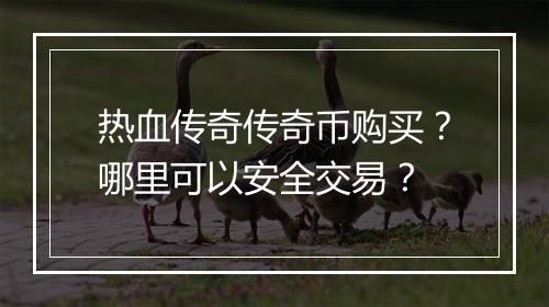 热血传奇传奇币购买？哪里可以安全交易？