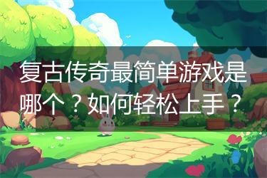 复古传奇最简单游戏是哪个？如何轻松上手？
