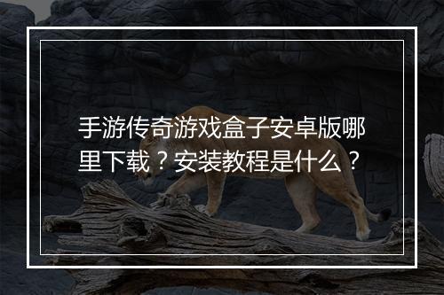 手游传奇游戏盒子安卓版哪里下载？安装教程是什么？