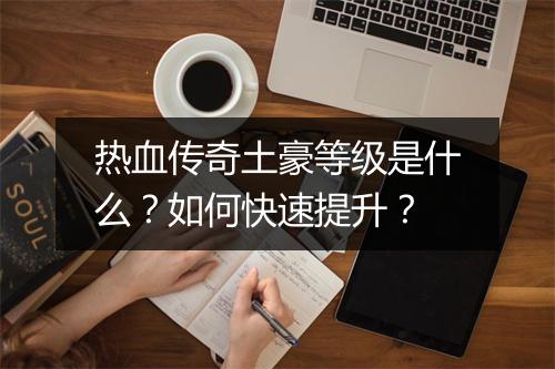 热血传奇土豪等级是什么？如何快速提升？