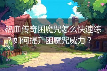 热血传奇困魔咒怎么快速练？如何提升困魔咒威力？