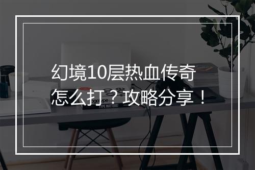 幻境10层热血传奇怎么打？攻略分享！