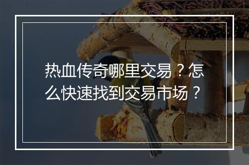 热血传奇哪里交易？怎么快速找到交易市场？