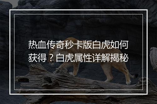 热血传奇秒卡版白虎如何获得？白虎属性详解揭秘
