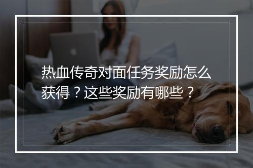 热血传奇对面任务奖励怎么获得？这些奖励有哪些？
