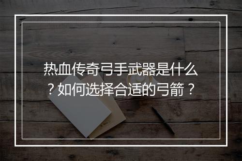 热血传奇弓手武器是什么？如何选择合适的弓箭？