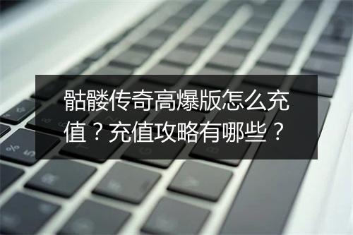 骷髅传奇高爆版怎么充值？充值攻略有哪些？