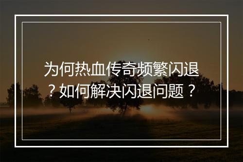 为何热血传奇频繁闪退？如何解决闪退问题？