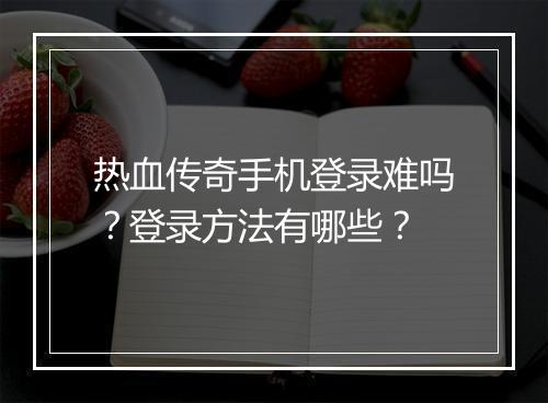 热血传奇手机登录难吗？登录方法有哪些？