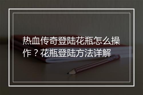 热血传奇登陆花瓶怎么操作？花瓶登陆方法详解