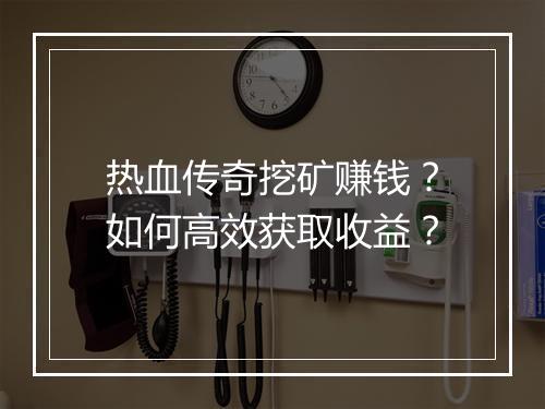 热血传奇挖矿赚钱？如何高效获取收益？