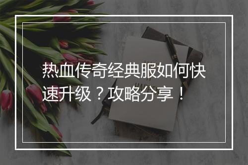 热血传奇经典服如何快速升级？攻略分享！