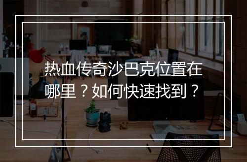热血传奇沙巴克位置在哪里？如何快速找到？