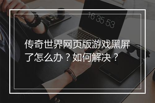 传奇世界网页版游戏黑屏了怎么办？如何解决？