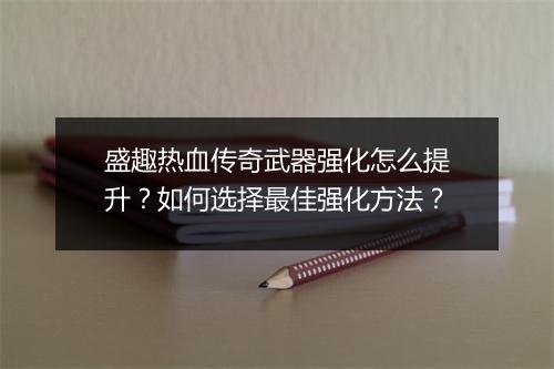 盛趣热血传奇武器强化怎么提升？如何选择最佳强化方法？