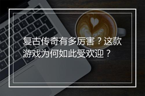 复古传奇有多厉害？这款游戏为何如此受欢迎？