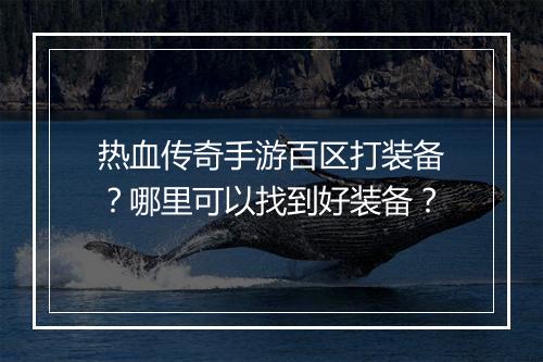 热血传奇手游百区打装备？哪里可以找到好装备？