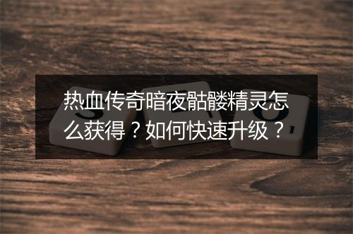 热血传奇暗夜骷髅精灵怎么获得？如何快速升级？