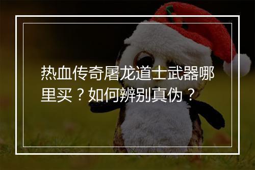 热血传奇屠龙道士武器哪里买？如何辨别真伪？