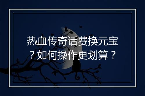 热血传奇话费换元宝？如何操作更划算？