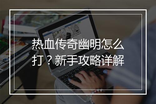 热血传奇幽明怎么打？新手攻略详解