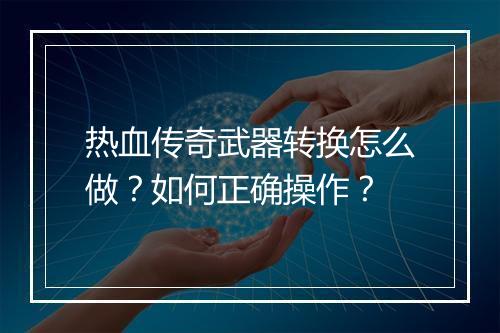热血传奇武器转换怎么做？如何正确操作？