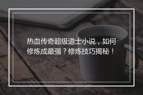 热血传奇超级道士小说，如何修炼成最强？修炼技巧揭秘！