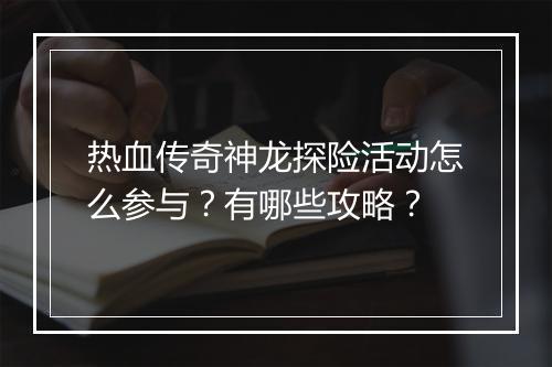 热血传奇神龙探险活动怎么参与？有哪些攻略？