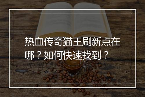 热血传奇猫王刷新点在哪？如何快速找到？