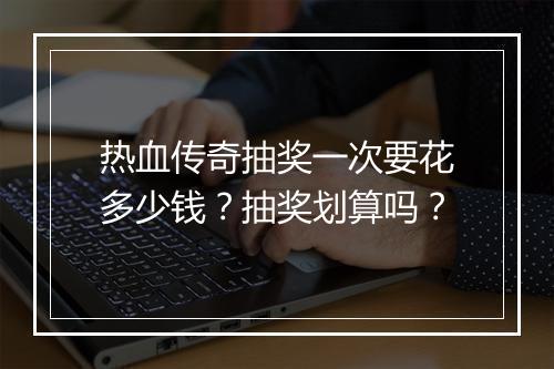 热血传奇抽奖一次要花多少钱？抽奖划算吗？