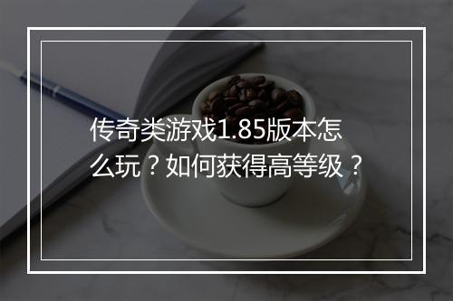 传奇类游戏1.85版本怎么玩？如何获得高等级？