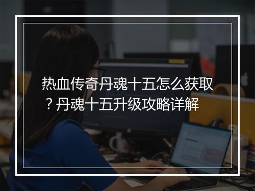 热血传奇丹魂十五怎么获取？丹魂十五升级攻略详解