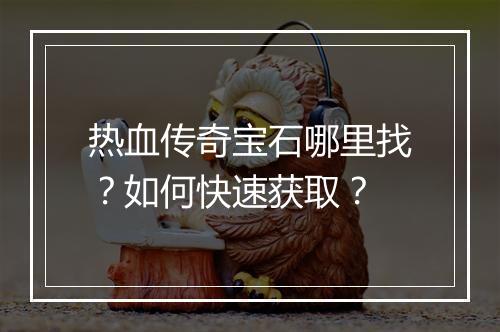热血传奇宝石哪里找？如何快速获取？