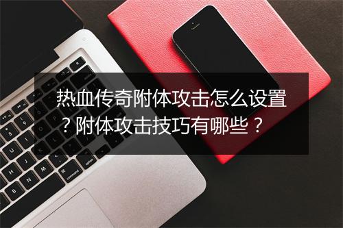 热血传奇附体攻击怎么设置？附体攻击技巧有哪些？