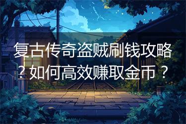 复古传奇盗贼刷钱攻略？如何高效赚取金币？