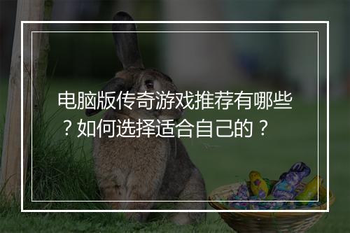 电脑版传奇游戏推荐有哪些？如何选择适合自己的？