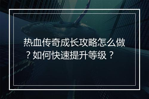 热血传奇成长攻略怎么做？如何快速提升等级？