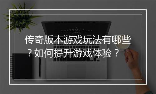 传奇版本游戏玩法有哪些？如何提升游戏体验？