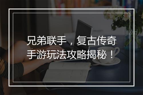 兄弟联手，复古传奇手游玩法攻略揭秘！