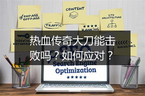 热血传奇大刀能击败吗？如何应对？