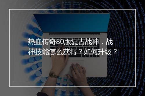 热血传奇80版复古战神，战神技能怎么获得？如何升级？