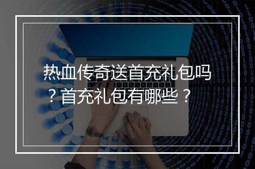 热血传奇送首充礼包吗？首充礼包有哪些？